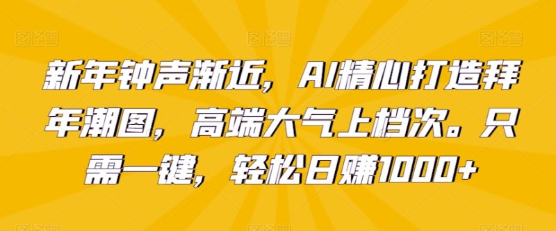 新年钟声渐近，AI精心打造拜年潮图，高端大气上档次。只需一键，轻松日赚1000+跨境课程-外贸教程-精品网课-电商运营课库课堂