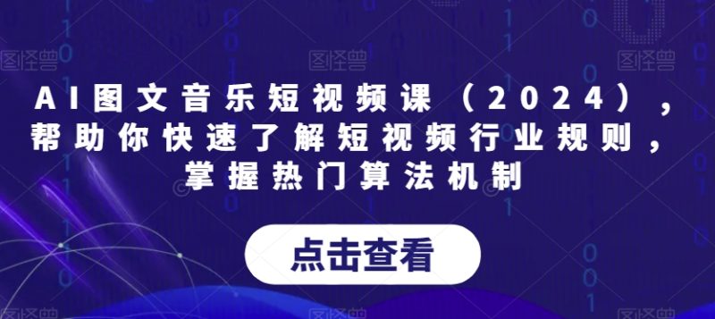 AI图文音乐短视频课（2024）,帮助你快速了解短视频行业规则，掌握热门算法机制跨境课程-外贸教程-精品网课-电商运营课库课堂