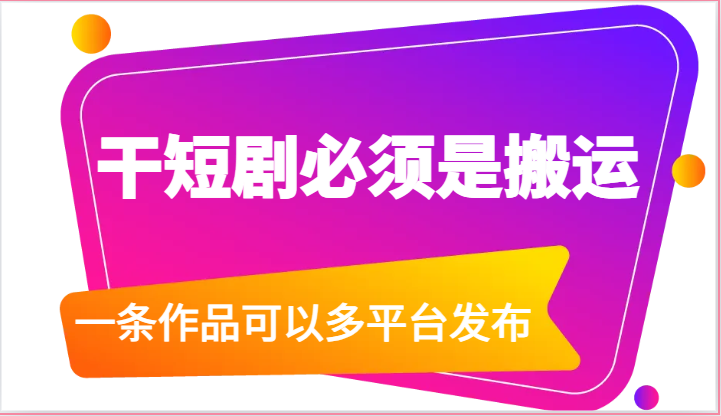 干短剧必须是搬运，一条作品可以多平台发布（附送软件）跨境课程-外贸教程-精品网课-电商运营课库课堂