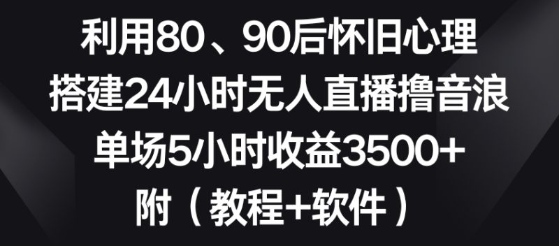 利用80、90后怀旧心理,搭建24小时无人直播撸音浪,单场5小时收益3500+(教程+软件)跨境课程-外贸教程-精品网课-电商运营课库课堂
