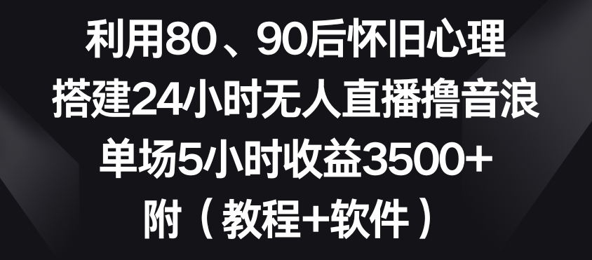 利用80、90后怀旧心理，搭建24小时无人直播撸音浪，单场5小时收益3500+（教程+软件）跨境课程-外贸教程-精品网课-电商运营课库课堂