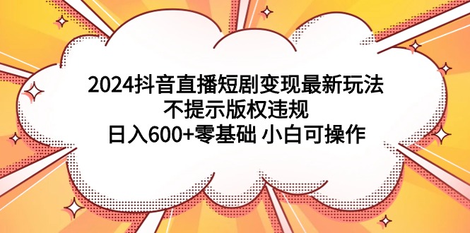 2024抖音直播短剧变现最新玩法，不提示版权违规 日入600+零基础 小白可操作跨境课程-外贸教程-精品网课-电商运营课库课堂