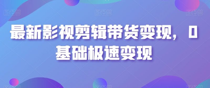 最新影视剪辑带货变现,0基础极速变现跨境课程-外贸教程-精品网课-电商运营课库课堂