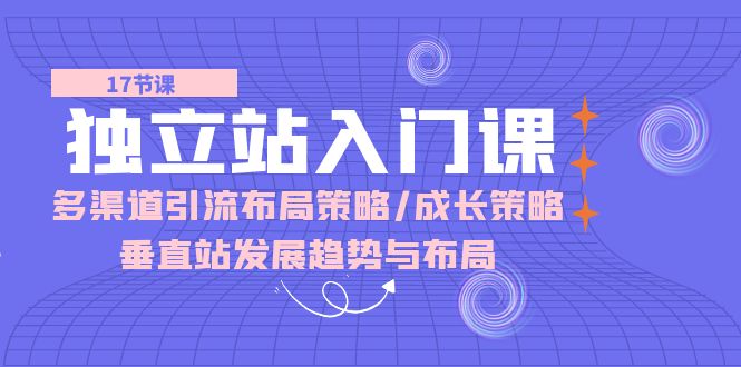 独立站入门课：多渠道引流布局策略/成长策略/垂直站发展趋势与布局跨境课程-外贸教程-精品网课-电商运营课库课堂