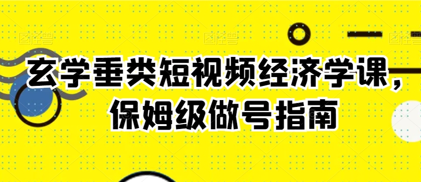玄学垂类短视频经济学课，保姆级做号指南跨境课程-外贸教程-精品网课-电商运营课库课堂