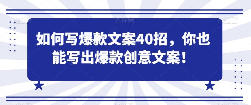 如何写爆款文案40招，你也能写出爆款创意文案跨境课程-外贸教程-精品网课-电商运营课库课堂