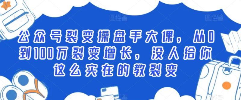 公众号裂变操盘手大课，从0到100万裂变增长，没人给你这么实在的教裂变跨境课程-外贸教程-精品网课-电商运营课库课堂
