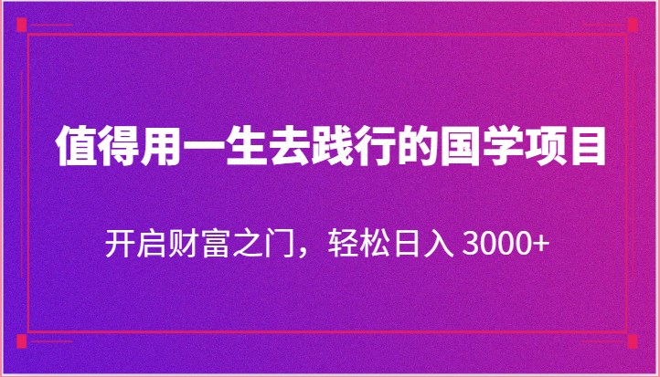 值得用一生去践行的国学项目，开启财富之门，轻松日入 3000+跨境课程-外贸教程-精品网课-电商运营课库课堂