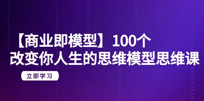 【商业 即模型】100个-改变你人生的思维模型思维课-20节-无水印跨境课程-外贸教程-精品网课-电商运营课库课堂