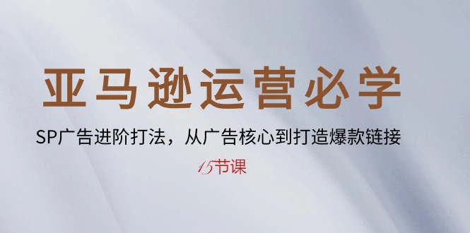 亚马逊运营必学： SP广告进阶打法，从广告核心到打造爆款链接（15节课）跨境课程-外贸教程-精品网课-电商运营课库课堂