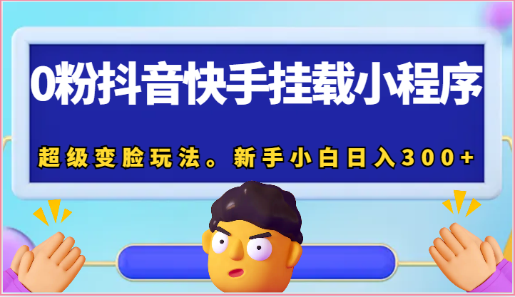 0粉抖音快手挂载小程序，超级变脸玩法。新手小白日入300+跨境课程-外贸教程-精品网课-电商运营课库课堂
