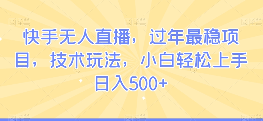 快手无人直播，过年最稳项目，技术玩法，小白轻松上手日入500+跨境课程-外贸教程-精品网课-电商运营课库课堂