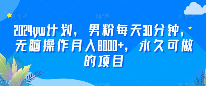 2024yw计划，男粉每天30分钟，无脑操作月入8000+，永久可做的项目跨境课程-外贸教程-精品网课-电商运营课库课堂
