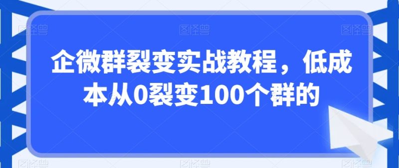 企微群裂变实战教程，低成本从0裂变100个群的跨境课程-外贸教程-精品网课-电商运营课库课堂