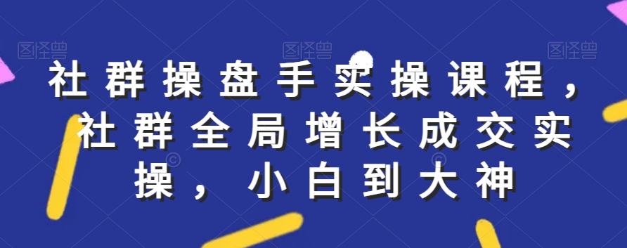 社群实操课程，社群全局增长成交实操，小白到大神跨境课程-外贸教程-精品网课-电商运营课库课堂