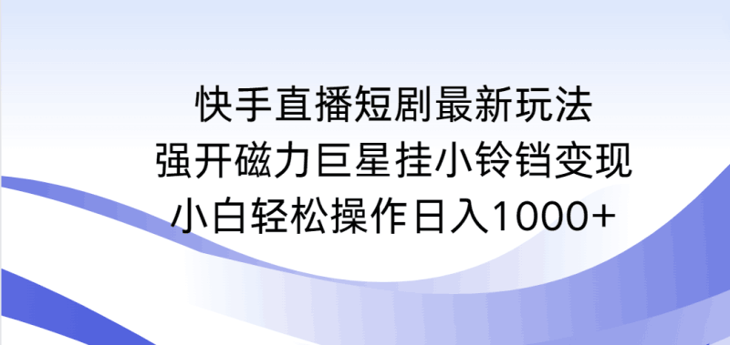 快手直播短剧最新玩法，强开磁力巨星挂小铃铛变现，小白轻松操作日入1000+跨境课程-外贸教程-精品网课-电商运营课库课堂
