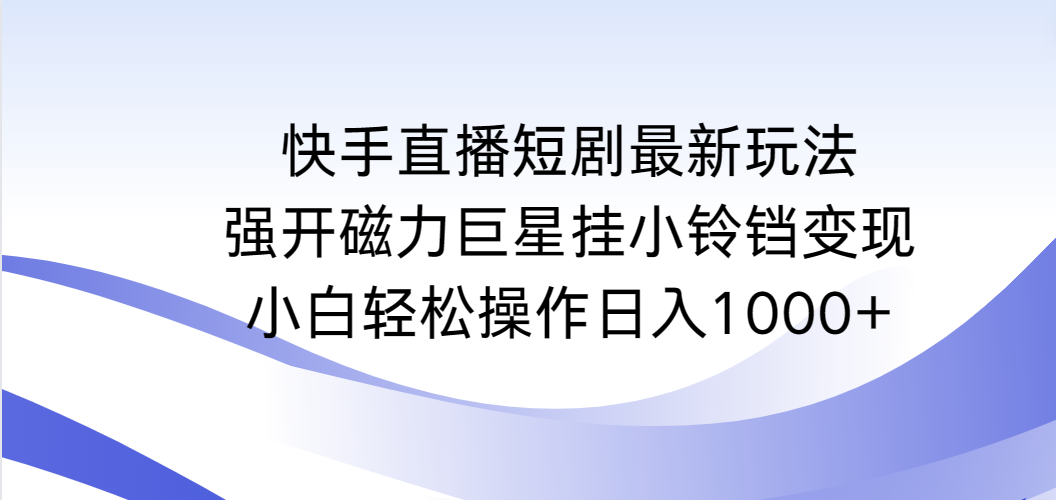 快手直播短剧最新玩法，强开磁力巨星挂小铃铛变现，小白轻松操作日入1000+跨境课程-外贸教程-精品网课-电商运营课库课堂