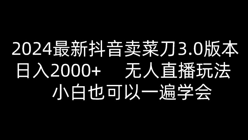 2024最新抖音卖菜刀3.0版本,日入2000+,无人直播玩法,小白也可以一遍学会跨境课程-外贸教程-精品网课-电商运营课库课堂