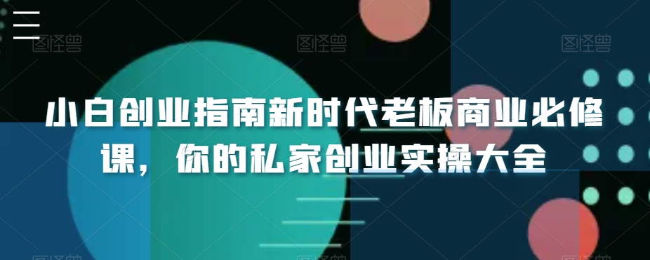 小白创业指南新时代老板商业必修课，你的私家创业实操大全跨境课程-外贸教程-精品网课-电商运营课库课堂