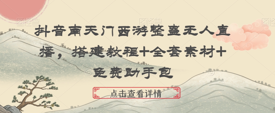 抖音南天门西游整蛊无人直播，搭建教程+全套素材+免费助手包跨境课程-外贸教程-精品网课-电商运营课库课堂