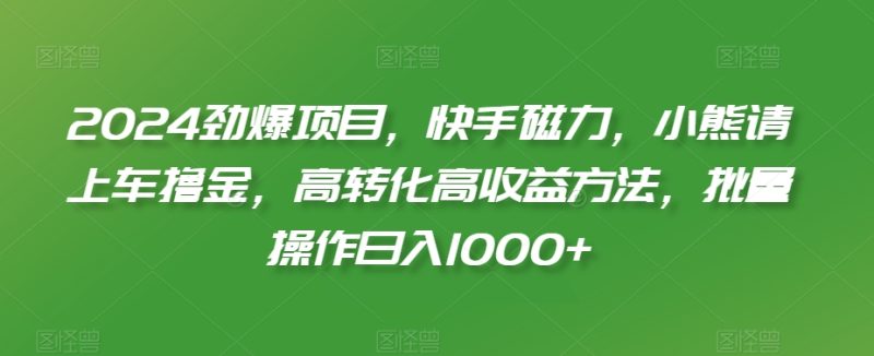 2024劲爆项目,快手磁力,小熊请上车撸金,高转化高收益方法,批量操作日入1000+跨境课程-外贸教程-精品网课-电商运营课库课堂