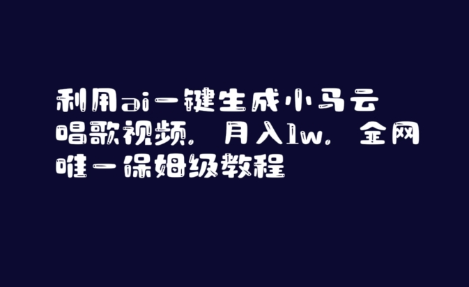 利用ai一键生成小马云唱歌视频，月入1w，全网唯一保姆级教程跨境课程-外贸教程-精品网课-电商运营课库课堂