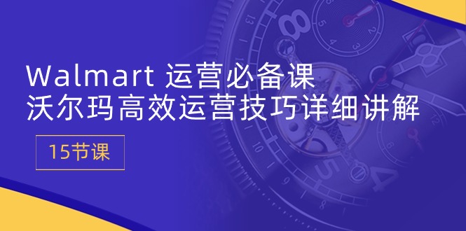 Walmart运营必备课：沃尔玛高效运营技巧详细讲解 (15节课)跨境课程-外贸教程-精品网课-电商运营课库课堂
