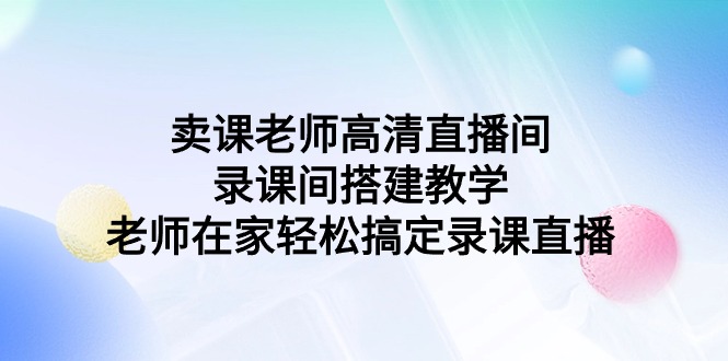卖课老师高清直播间 录课间搭建教学，老师在家轻松搞定录课直播跨境课程-外贸教程-精品网课-电商运营课库课堂