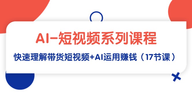 AI-短视频系列课程，快速理解带货短视频+AI运用赚钱（17节课）跨境课程-外贸教程-精品网课-电商运营课库课堂