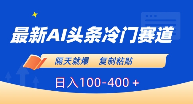 最新AI头条冷门赛道，隔天就爆，复制粘贴日入100-400＋跨境课程-外贸教程-精品网课-电商运营课库课堂