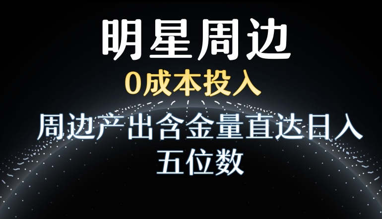 利用明星效应，0成本投入，周边产出含金量直达日入五位数跨境课程-外贸教程-精品网课-电商运营课库课堂