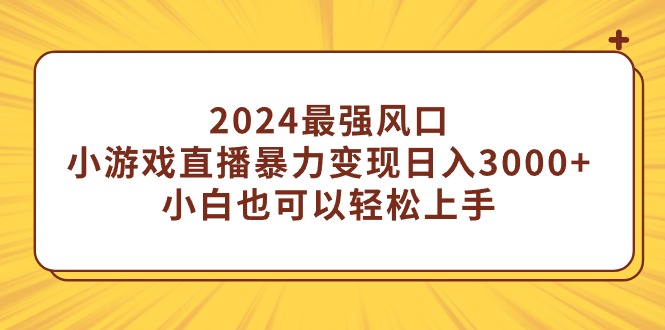 2024最强风口，小游戏直播暴力变现日入3000+小白也可以轻松上手跨境课程-外贸教程-精品网课-电商运营课库课堂