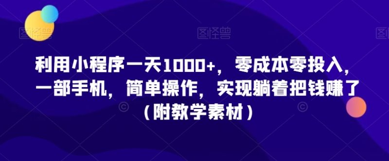 利用小程序一天1000+，零成本零投入，一部手机，简单操作，实现躺着把钱赚了（附教学素材）跨境课程-外贸教程-精品网课-电商运营课库课堂