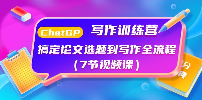 ChatGPT写作训练营：搞定论文选题到写作全流程（7节视频课）跨境课程-外贸教程-精品网课-电商运营课库课堂