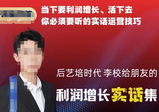 后艺培时代李校给朋友的利润增长实话集，当下要利润增长、活下去你必须要听的实话运营技巧跨境课程-外贸教程-精品网课-电商运营课库课堂