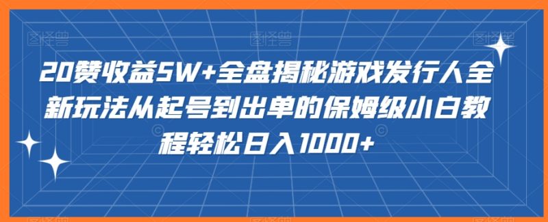 20赞收益5W+全盘揭秘游戏发行人全新玩法从起号到出单的保姆级小白教程轻松日入1000+跨境课程-外贸教程-精品网课-电商运营课库课堂