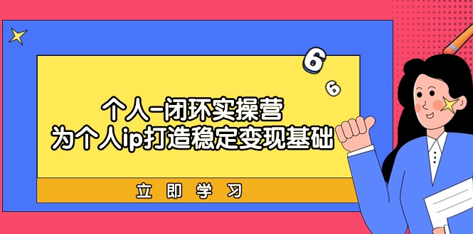 个人-闭环实操营：为个人ip打造稳定变现基础，从价值定位/爆款打造/产品…跨境课程-外贸教程-精品网课-电商运营课库课堂