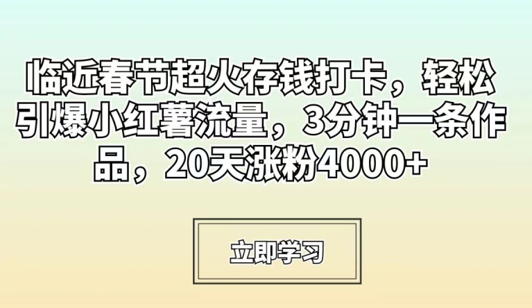 临近春节超火存钱打卡，轻松引爆小红薯流量，3分钟一条作品，20天涨粉4000+跨境课程-外贸教程-精品网课-电商运营课库课堂