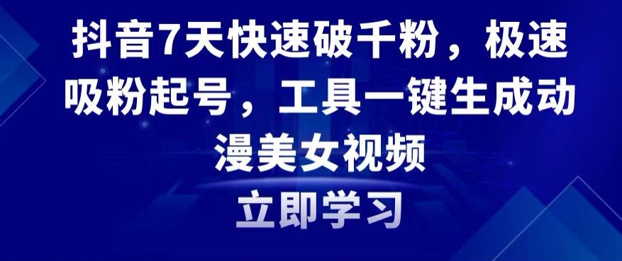 抖音7天快速破千粉，极速吸粉起号，工具一键生成动漫美女视频跨境课程-外贸教程-精品网课-电商运营课库课堂
