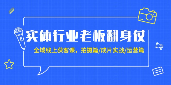 实体行业老板翻身仗：全域-线上获客课，拍摄篇/成片实战/运营篇（20节课）跨境课程-外贸教程-精品网课-电商运营课库课堂