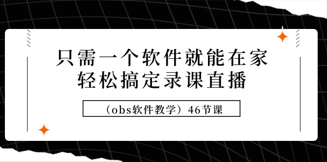 只需一个软件就能在家轻松搞定录课直播（obs软件教学）46节课跨境课程-外贸教程-精品网课-电商运营课库课堂
