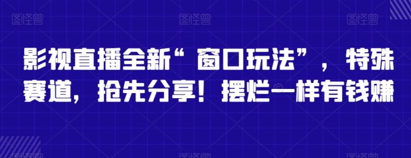 影视直播全新“窗口玩法”，特殊赛道，抢先分享！摆烂一样有钱赚跨境课程-外贸教程-精品网课-电商运营课库课堂