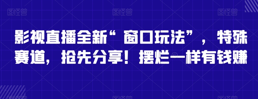 影视直播全新“窗口玩法”，特殊赛道，抢先分享！摆烂一样有钱赚跨境课程-外贸教程-精品网课-电商运营课库课堂