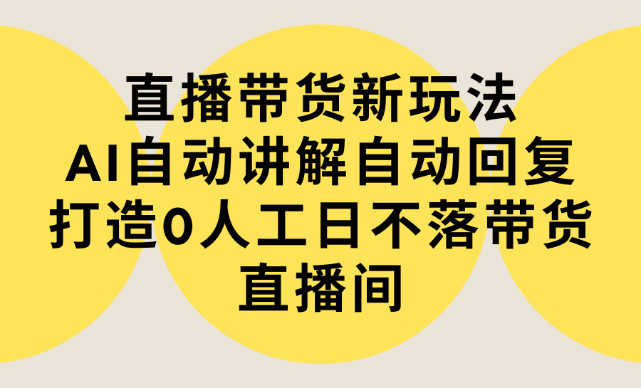 直播带货新玩法，AI自动讲解自动回复 打造0人工日不落带货直播间-教程+软件跨境课程-外贸教程-精品网课-电商运营课库课堂