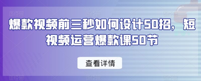 爆款视频前三秒如何设计50招，短视频运营爆款课50节跨境课程-外贸教程-精品网课-电商运营课库课堂