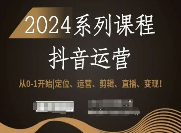 2024抖音运营全套系列课程，从0-1开始，定位、运营、剪辑、直播、变现！跨境课程-外贸教程-精品网课-电商运营课库课堂