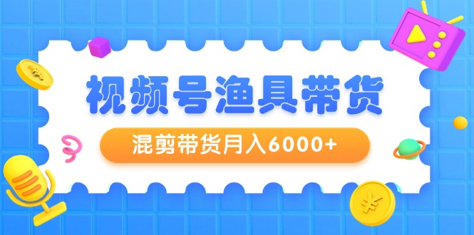 视频号渔具带货，混剪带货月入6000+，起号剪辑选品带货跨境课程-外贸教程-精品网课-电商运营课库课堂