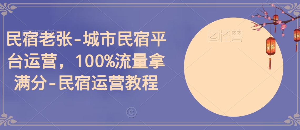 民宿老张-城市民宿平台运营，100%流量拿满分-民宿运营教程跨境课程-外贸教程-精品网课-电商运营课库课堂