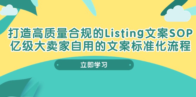 打造高质量合规Listing文案SOP，亿级大卖家自用的文案标准化流程跨境课程-外贸教程-精品网课-电商运营课库课堂
