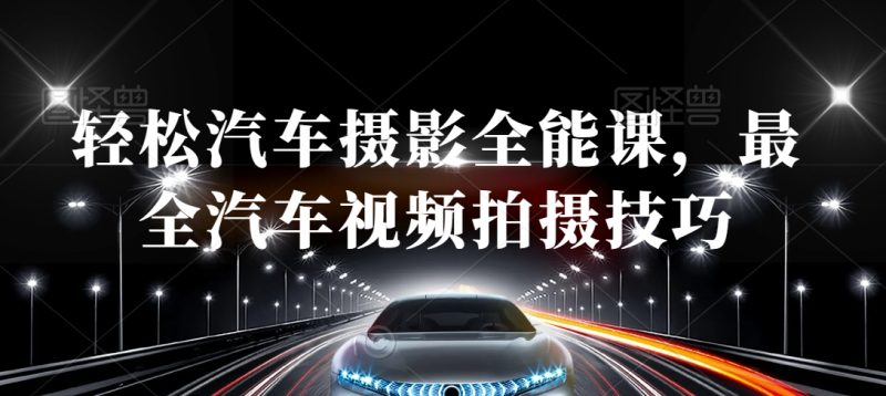 轻松汽车摄影全能课，最全汽车视频拍摄技巧跨境课程-外贸教程-精品网课-电商运营课库课堂